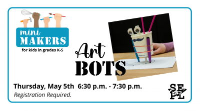 Image Description: picture of paper cup with googly eyes and markers on white background. Text reads: Mini Makers for kids in grades k-5. Art Bots. Thursday, May 5th from 6:30 to 7:30 p.m.