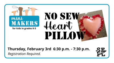 Image Description: pictures of a heart shaped fleece pillow on white background. Text reads: Mini Makers for kids in grades k-5. Now sew heart pillow. Thursday, February 3rd from 6:30 to 7:30. Supplies provided. Registration required. Call 419-426-3825 or visit the library to sign up. 